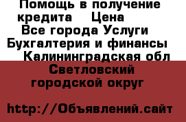 Помощь в получение кредита! › Цена ­ 777 - Все города Услуги » Бухгалтерия и финансы   . Калининградская обл.,Светловский городской округ 